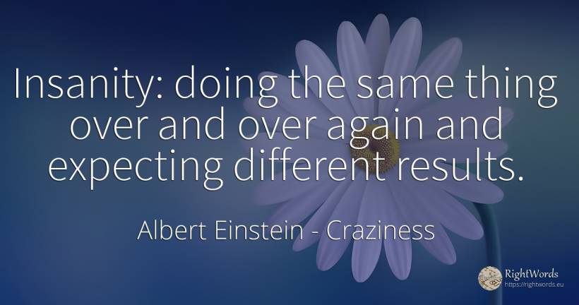 Insanity: doing the same thing over and over again and... - Albert Einstein, quote about craziness, things