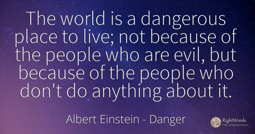 The world is a dangerous place to live; not because of... - Albert Einstein, quote about danger, people, world