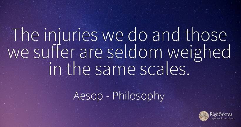 The injuries we do and those we suffer are seldom weighed... - Aesop (Aesopus), quote about philosophy, suffering