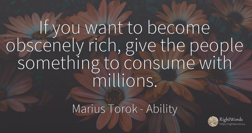 If you want to become obscenely rich, give the people... - Marius Torok (Darius Domcea), quote about ability, wealth, people