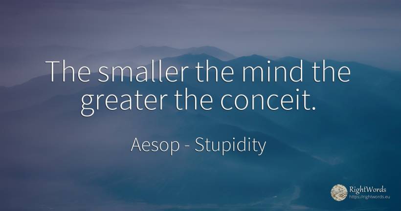 The smaller the mind the greater the conceit. - Aesop (Aesopus), quote about stupidity, mind