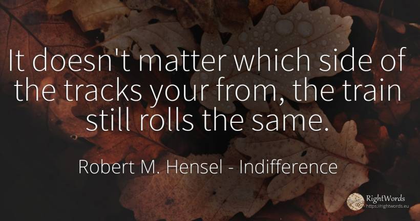 It doesn't matter which side of the tracks your from, the... - Robert M. Hensel, quote about indifference, trains