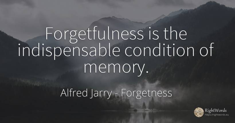 Forgetfulness is the indispensable condition of memory. - Alfred Jarry, quote about forgetness, memory