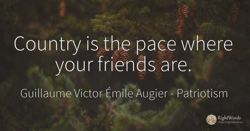 Country is the pace where your friends are. - Guillaume Victor Émile Augier, quote about patriotism, country