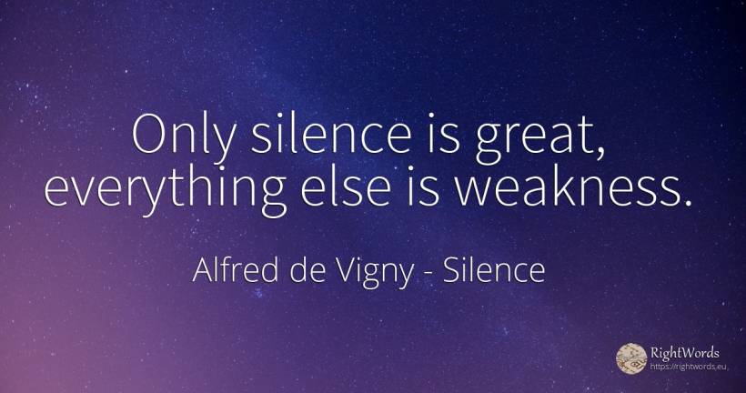 Only silence is great, everything else is weakness. - Alfred de Vigny, quote about silence, weakness