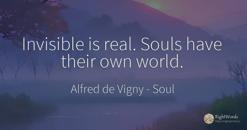 Invisible is real. Souls have their own world. - Alfred de Vigny, quote about soul, real estate, world