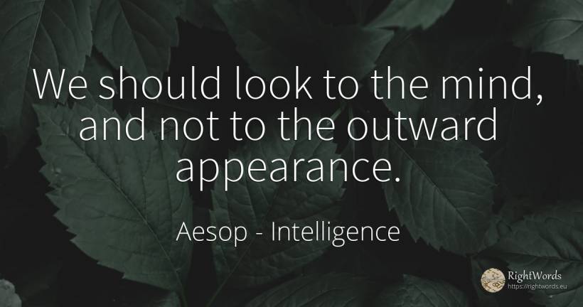 We should look to the mind, and not to the outward... - Aesop (Aesopus), quote about intelligence, mind