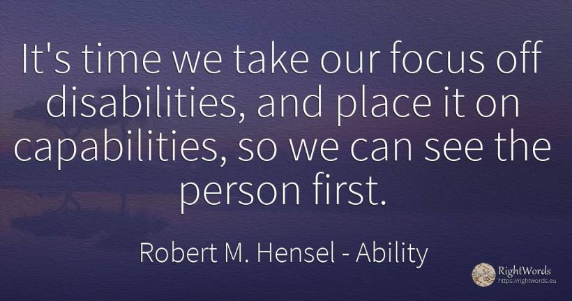 It's time we take our focus off disabilities, and place... - Robert M. Hensel, quote about ability, concentration, people, time