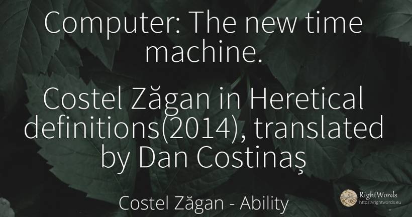 Computer: The new time machine. Costel Zăgan in Heretical... - Costel Zăgan, quote about ability, time