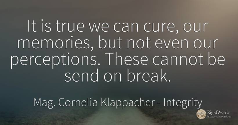 It is true we can cure, our memories, but not even our... - Mag. Cornelia Klappacher (Richtig Richtig), quote about integrity