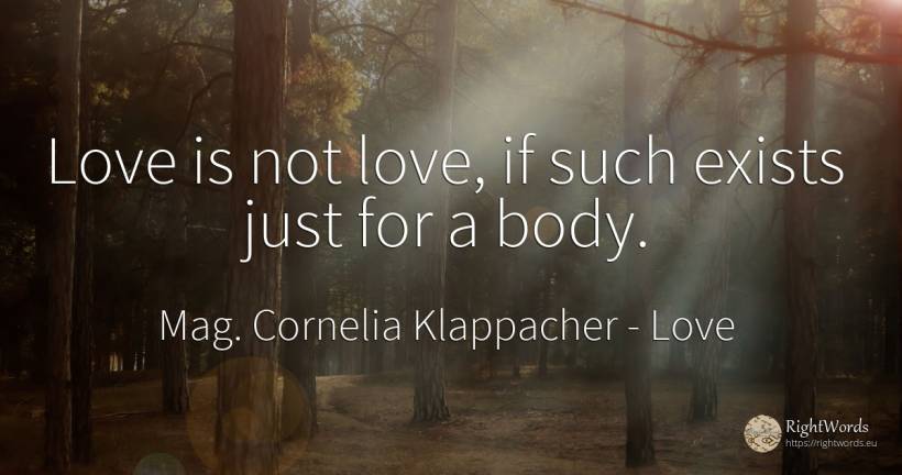 Love is not love, if such exists just for a body. - Mag. Cornelia Klappacher (Richtig Richtig), quote about love, body