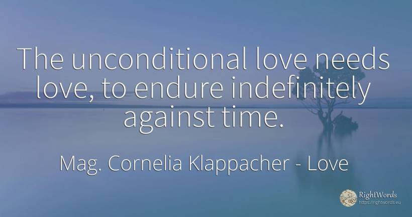 The unconditional love needs love, to endure indefinitely... - Mag. Cornelia Klappacher (Richtig Richtig), quote about love, time