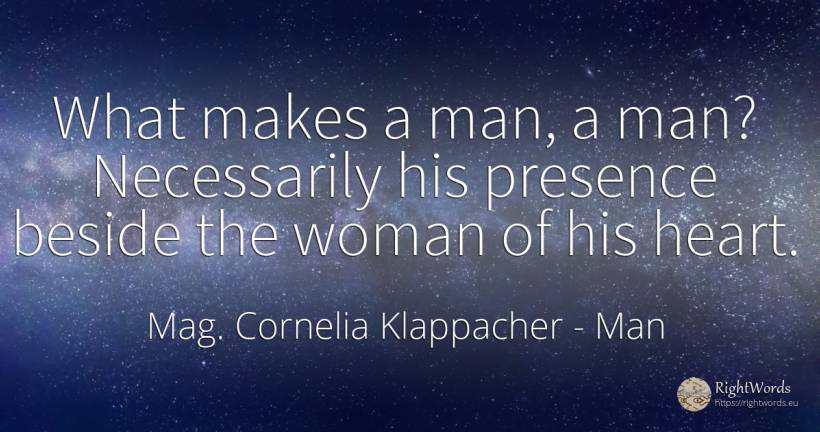 What makes a man, a man? Necessarily his presence beside... - Mag. Cornelia Klappacher (Richtig Richtig), quote about man, woman, heart