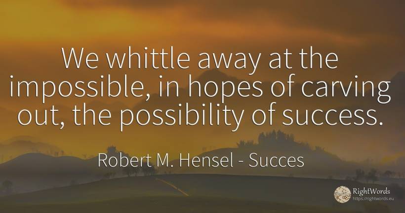 We whittle away at the impossible, in hopes of carving... - Robert M. Hensel, quote about succes, impossible