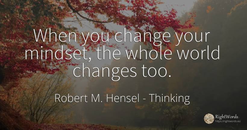 When you change your mindset, the whole world changes too. - Robert M. Hensel, quote about thinking, change, world