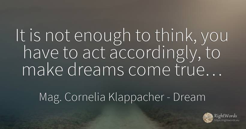 It is not enough to think, you have to act accordingly, ... - Mag. Cornelia Klappacher (Richtig Richtig), quote about dream