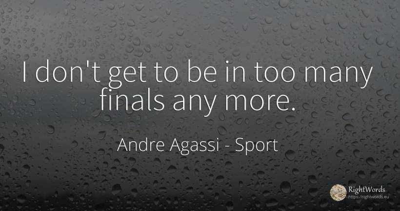 I don't get to be in too many finals any more. - Andre Agassi, quote about sport
