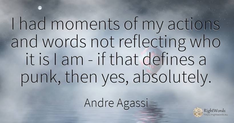 I had moments of my actions and words not reflecting who... - Andre Agassi
