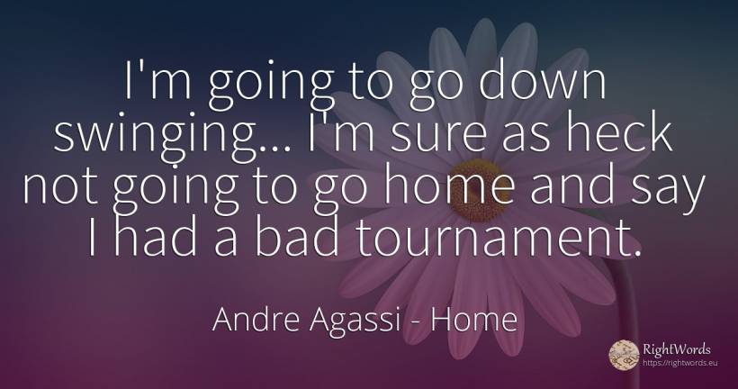 I'm going to go down swinging... I'm sure as heck not... - Andre Agassi, quote about home, bad luck, bad