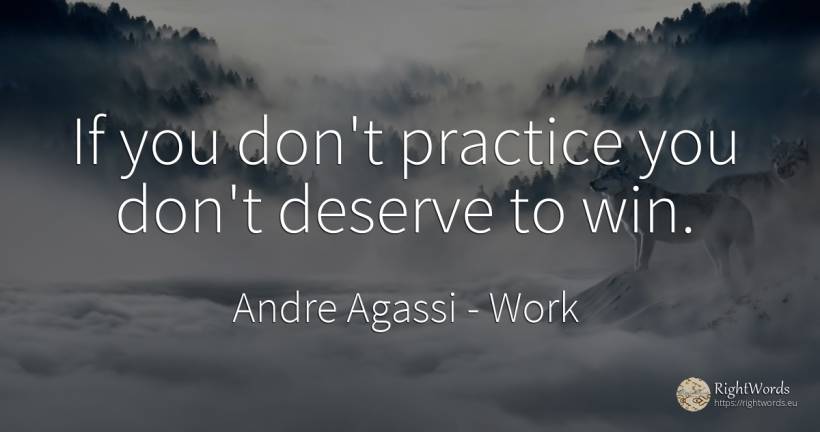 If you don't practice you don't deserve to win. - Andre Agassi, quote about work