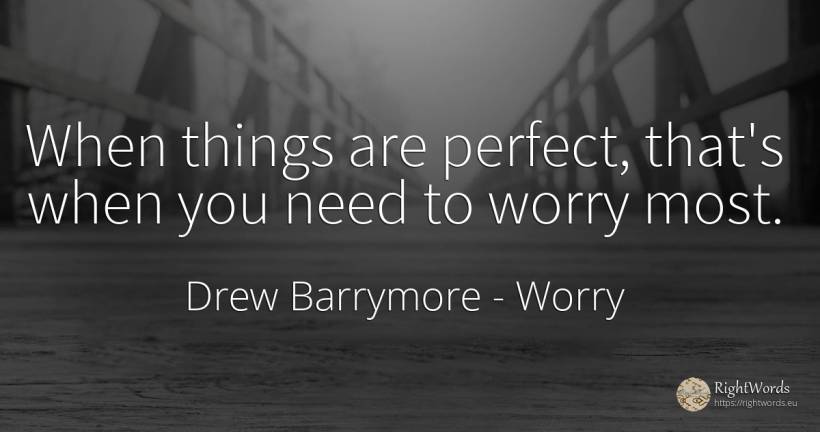 When things are perfect, that's when you need to worry most. - Drew Barrymore, quote about worry, need, perfection, things