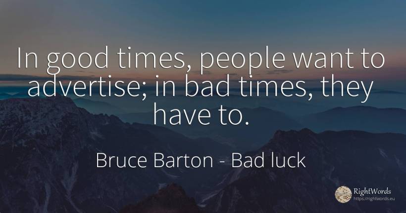 In good times, people want to advertise; in bad times, ... - Bruce Barton, quote about bad luck, bad, good, good luck, people