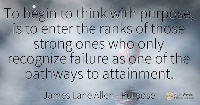 To begin to think with purpose, is to enter the ranks of... - James Lane Allen, quote about purpose, failure
