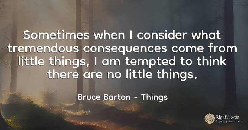 Sometimes when I consider what tremendous consequences... - Bruce Barton, quote about consequences, things