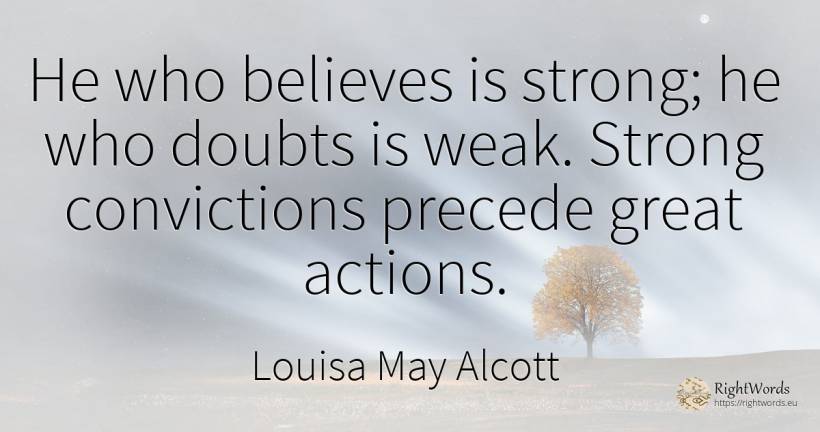 He who believes is strong; he who doubts is weak. Strong... - Louisa May Alcott