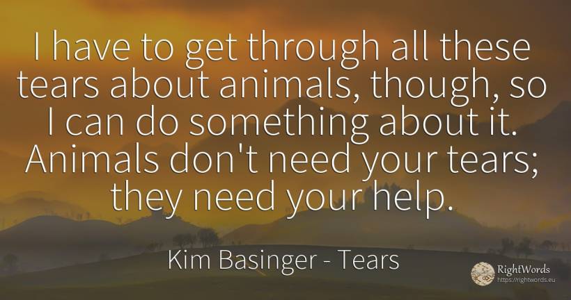I have to get through all these tears about animals, ... - Kim Basinger, quote about tears, animals, need, help