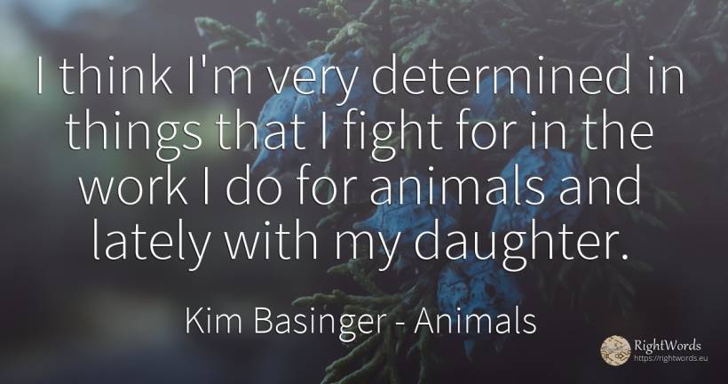 I think I'm very determined in things that I fight for in... - Kim Basinger, quote about animals, fight, work, things