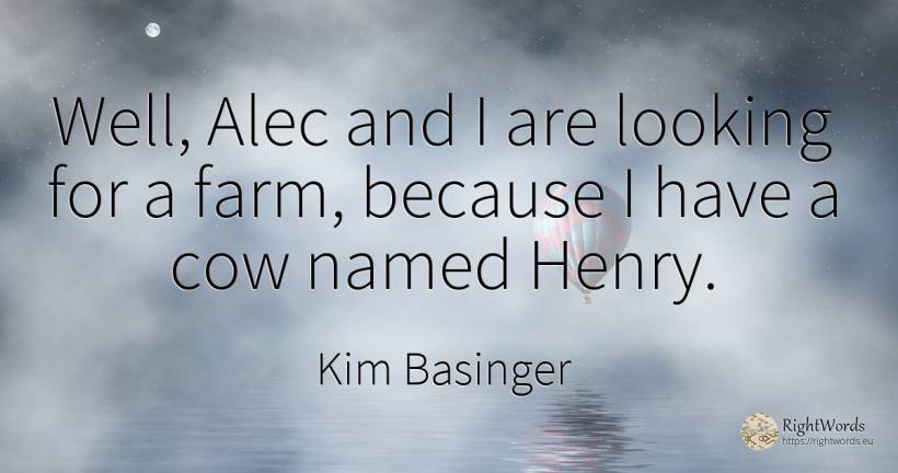 Well, Alec and I are looking for a farm, because I have a... - Kim Basinger