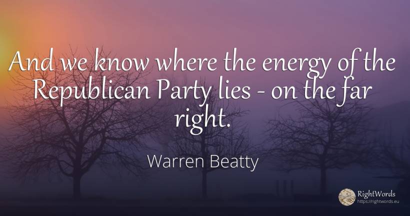 And we know where the energy of the Republican Party lies... - Warren Beatty, quote about rightness