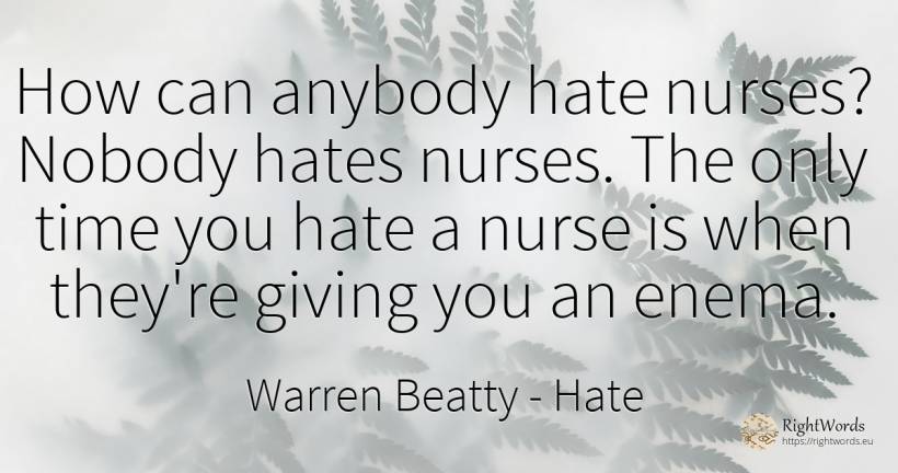 How can anybody hate nurses? Nobody hates nurses. The... - Warren Beatty, quote about hate, time