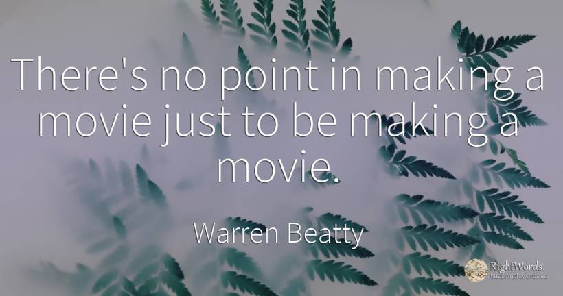 There's no point in making a movie just to be making a... - Warren Beatty