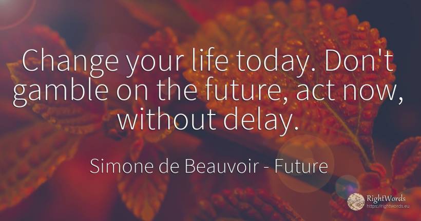 Change your life today. Don't gamble on the future, act... - Simone de Beauvoir, quote about future, change, life