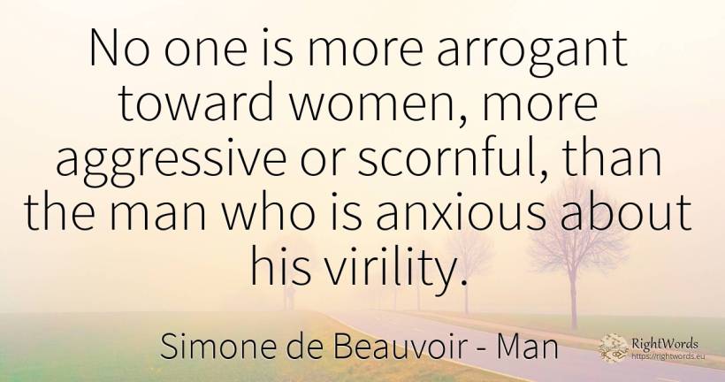 No one is more arrogant toward women, more aggressive or... - Simone de Beauvoir, quote about man