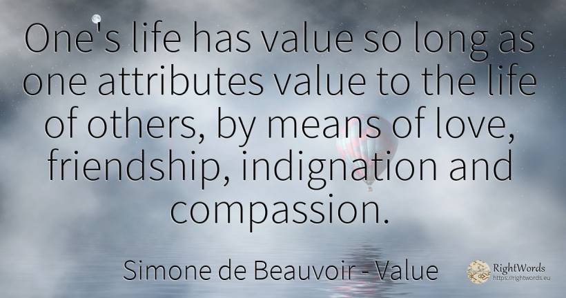 One's life has value so long as one attributes value to... - Simone de Beauvoir, quote about value, friendship, life, love
