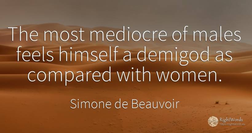 The most mediocre of males feels himself a demigod as... - Simone de Beauvoir