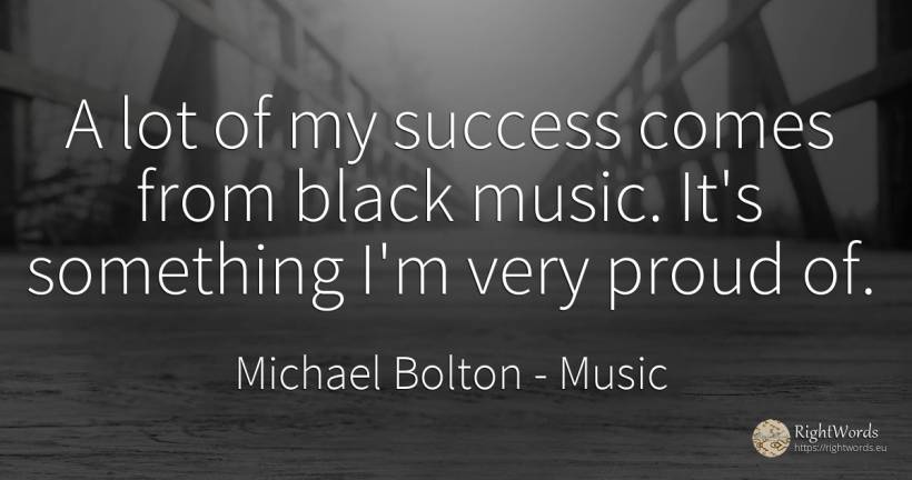 A lot of my success comes from black music. It's... - Michael Bolton, quote about proudness, magic, music