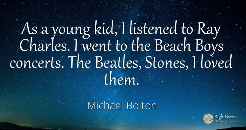As a young kid, I listened to Ray Charles. I went to the... - Michael Bolton