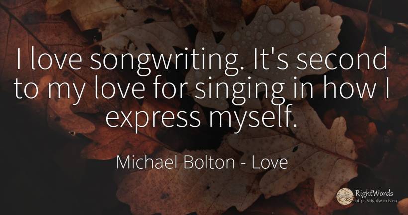 I love songwriting. It's second to my love for singing in... - Michael Bolton, quote about love