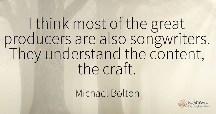 I think most of the great producers are also songwriters.... - Michael Bolton