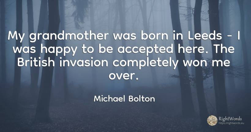 My grandmother was born in Leeds - I was happy to be... - Michael Bolton, quote about happiness