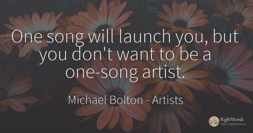 One song will launch you, but you don't want to be a... - Michael Bolton, quote about artists