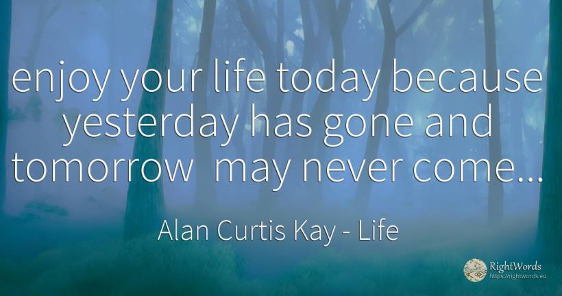 enjoy your life today because yesterday has gone and... - Alan Curtis Kay, quote about life