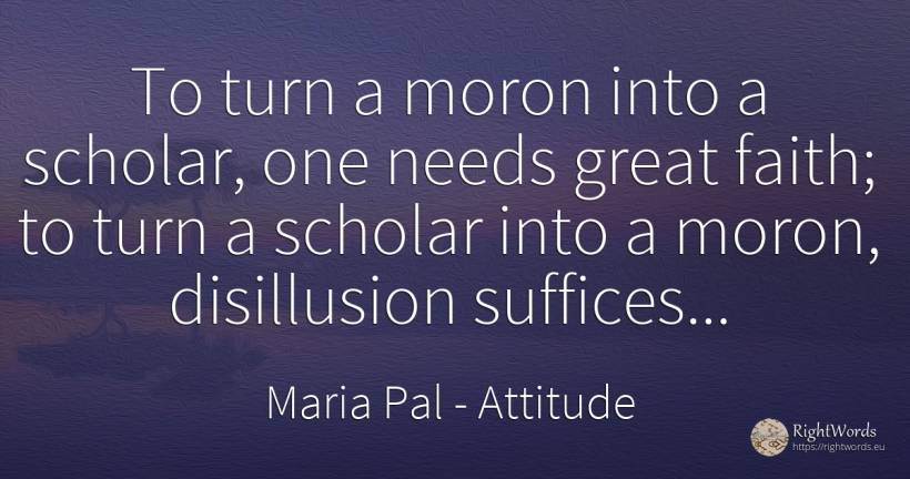 To turn a moron into a scholar, one needs great faith; to... - Maria Pal, quote about attitude, faith