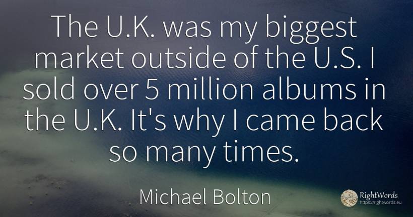 The U.K. was my biggest market outside of the U.S. I sold... - Michael Bolton