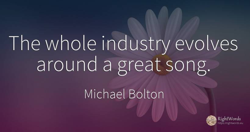 The whole industry evolves around a great song. - Michael Bolton