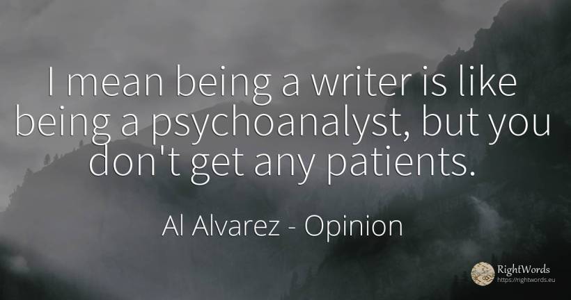I mean being a writer is like being a psychoanalyst, but... - Al Alvarez, quote about opinion, being, writers